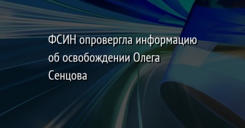 ФСИН опровергла информацию об освобождении Олега Сенцова