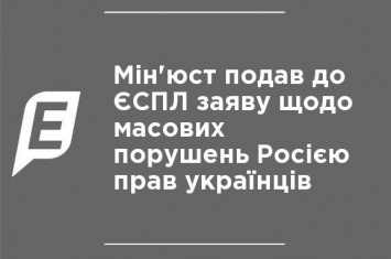 Минюст подал в ЕСПЧ заявление по поводу массовых нарушений Россией прав украинцев