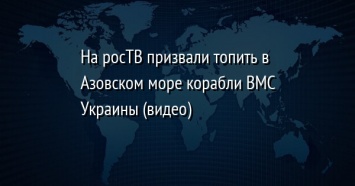 На росТВ призвали топить в Азовском море корабли ВМС Украины (видео)