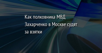 Как полковника МВД Захарченко в Москве судят за взятки