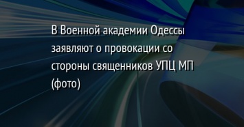 В Военной академии Одессы заявляют о провокации со стороны священников УПЦ МП (фото)