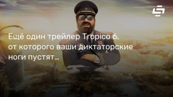 Еще один трейлер Tropico 6, от которого ваши диктаторские ноги пустятся в пляс
