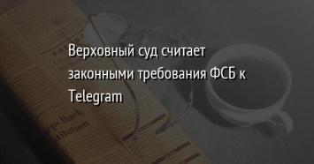 Верховный суд считает законными требования ФСБ к Telegram