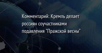 Комментарий: Кремль делает россиян соучастниками подавления "Пражской весны"