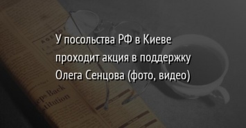 У посольства РФ в Киеве проходит акция в поддержку Олега Сенцова (фото, видео)