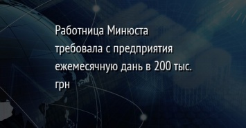 Работница Минюста требовала с предприятия ежемесячную дань в 200 тыс. грн