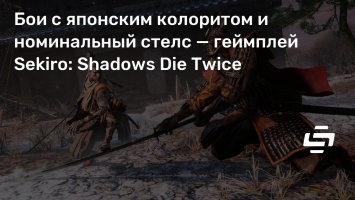 Бои с японским колоритом и номинальный стелс - геймплей Sekiro: Shadows Die Twice