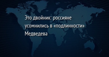 Это двойник: россияне усомнились в «подлинности» Медведева