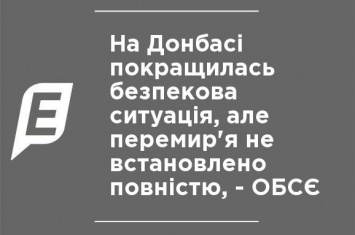 На Донбассе улучшилась ситуация с безопасностью, но перемирие не установлено полностью, - ОБСЕ