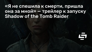 «Я не спешила к смерти, пришла она за мной» - трейлер к запуску Shadow of the Tomb Raider