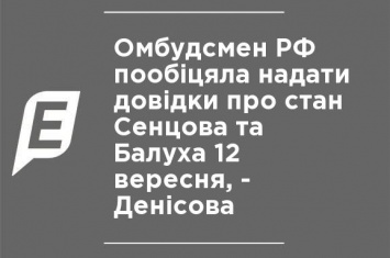 Омбудсмен РФ пообещала предоставить справки о состоянии Сенцова и Балуха 12 сентября, - Денисова