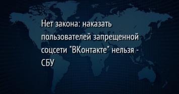 Нет закона: наказать пользователей запрещенной соцсети "ВКонтакте" нельзя - СБУ