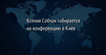 Ксения Собчак собирается на конференцию в Киев