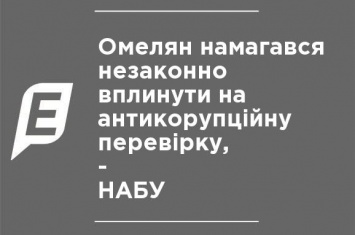 Омелян пытался незаконно повлиять на антикоррупционную проверку, - НАБУ