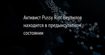 Активист Pussy Riot Верзилов находится в предынсультном состоянии