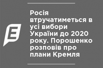 Россия будет вмешиваться во все выборы Украины до 2020 года. Порошенко рассказал о планах Кремля