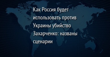 Как Россия будет использовать против Украины убийство Захарченко: названы сценарии