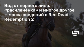 Вид от первого лица, «расчлененка» и многое другое - масса сведений о Red Dead Redemption 2