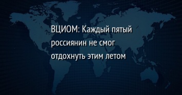 ВЦИОМ: Каждый пятый россиянин не смог отдохнуть этим летом