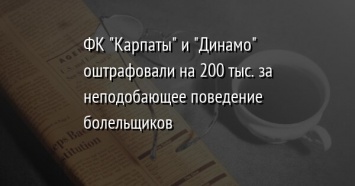 ФК "Карпаты" и "Динамо" оштрафовали на 200 тыс. за неподобающее поведение болельщиков