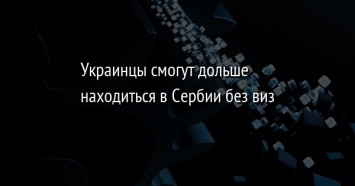 Украинцы смогут дольше находиться в Сербии без виз