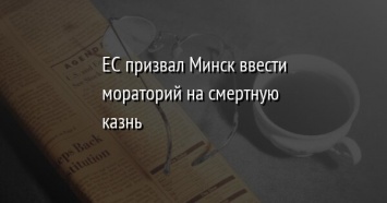 ЕС призвал Минск ввести мораторий на смертную казнь