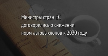 Министры стран ЕС договорились о снижении норм автовыхлопов к 2030 году