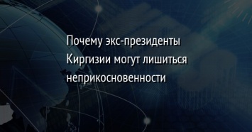 Почему экс-президенты Киргизии могут лишиться неприкосновенности