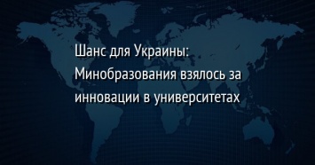 Шанс для Украины: Минобразования взялось за инновации в университетах