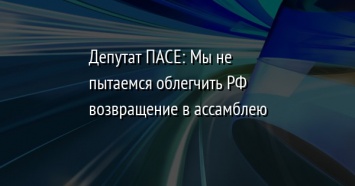 Депутат ПАСЕ: Мы не пытаемся облегчить РФ возвращение в ассамблею