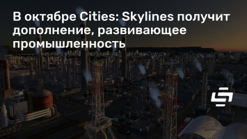 В октябре Cities: Skylines получит дополнение, развивающее промышленность