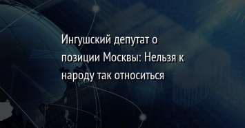 Ингушский депутат о позиции Москвы: Нельзя к народу так относиться