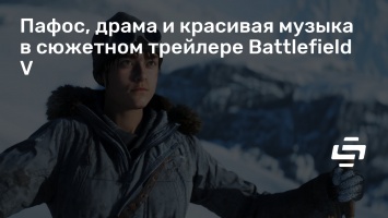 Пафос, драма и красивая музыка в сюжетном трейлере Battlefield V