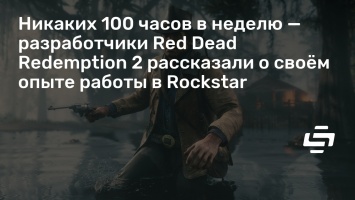 Никаких 100 часов в неделю - разработчики Red Dead Redemption 2 рассказали о своем опыте работы в Rockstar