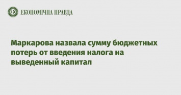 Маркарова назвала сумму бюджетных потерь от введения налога на выведенный капитал