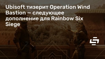 Ubisoft тизерит Operation Wind Bastion - следующее дополнение для Rainbow Six Siege