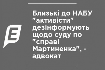 Близкие к НАБУ "активисты" дезинформируют относительно суда по "делу Мартыненко", - адвокат
