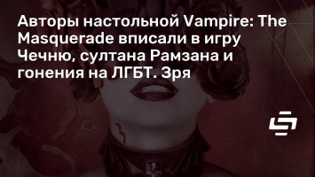Авторы настольной Vampire: The Masquerade вписали в игру Чечню, султана Рамзана и гонения на ЛГБТ. Зря