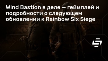 Wind Bastion в деле - геймплей и подробности о следующем обновлении к Rainbow Six Siege