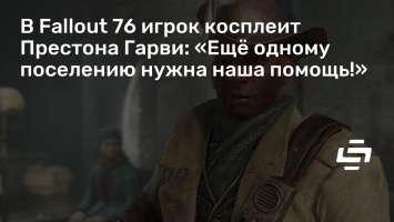 В Fallout 76 игрок косплеит Престона Гарви: «Еще одному поселению нужна наша помощь!»