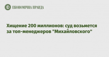 Хищение 200 миллионов: суд возьмется за топ-менеджеров "Михайловского"