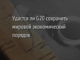 Удастся ли G20 сохранить мировой экономический порядок