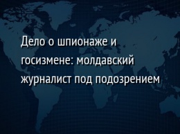 Дело о шпионаже и госизмене: молдавский журналист под подозрением