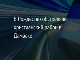 В Рождество обстреляли христианский район в Дамаске