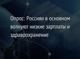 Опрос: Россиян в основном волнуют низкие зарплаты и здравоохранение