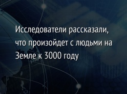 Исследователи рассказали, что произойдет с людьми на Земле к 3000 году