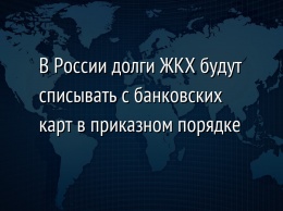 В России долги ЖКХ будут списывать с банковских карт в приказном порядке