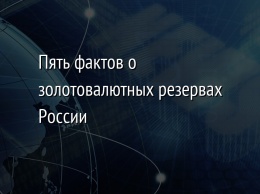 Пять фактов о золотовалютных резервах России