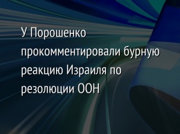 У Порошенко прокомментировали бурную реакцию Израиля по резолюции ООН