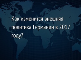 Как изменится внешняя политика Германии в 2017 году?